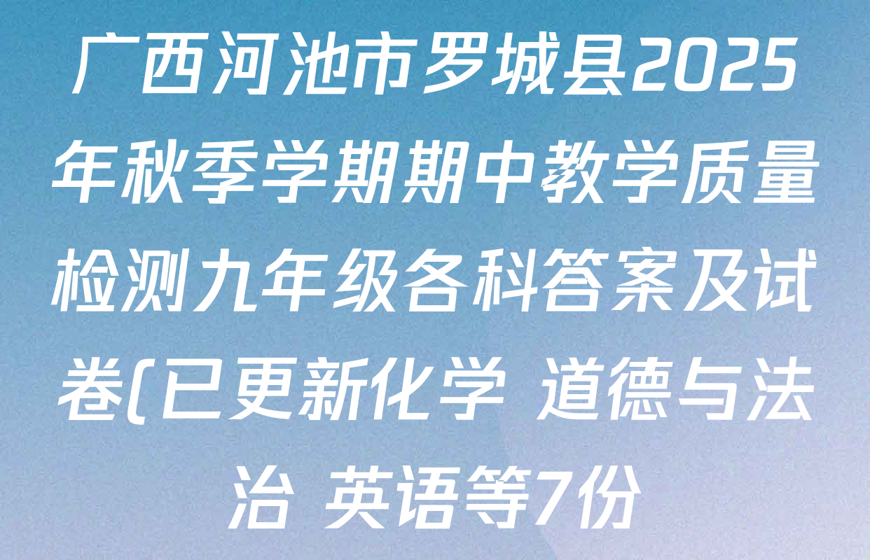 广西河池市罗城县2025年秋季学期期中教学质量检测九年级各科答案及试卷(已更新化学 道德与法治 英语等7份) 广西河池市罗城县2025年秋季学期期中教学质量检测九年级各科答案及试卷(已更新化学 道德与法治 英语等7份)